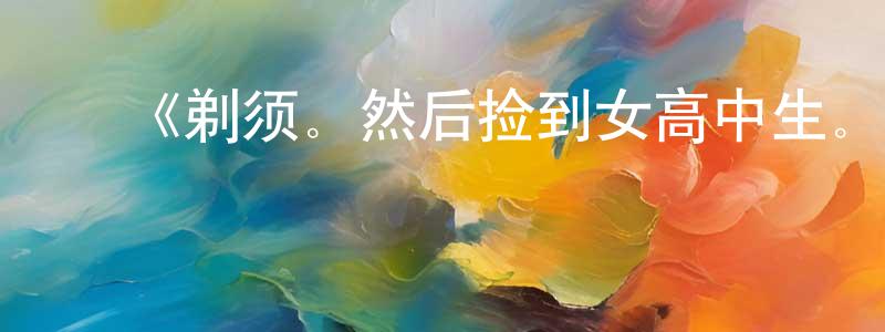 ﻿常夏的网络影视资源,﻿《剃须。然后捡到女高中生。》详情介绍_剃须。然后捡到女高中生。已完结在线观看_剃须。然后捡到女高中生。迅雷下载_日漫